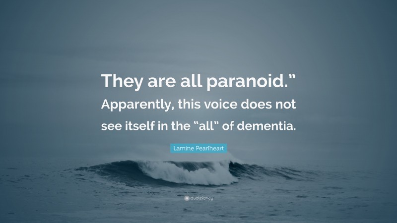 Lamine Pearlheart Quote: “They are all paranoid.” Apparently, this voice does not see itself in the “all” of dementia.”