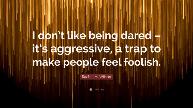 Rachel M. Wilson Quote: “I don’t like being dared – it’s aggressive, a trap to make people feel foolish.”