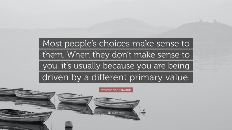 Vanessa Van Edwards Quote: “Most people’s choices make sense to them. When they don’t make sense to you, it’s usually because you are being driven by a different primary value.”