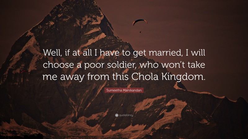 Sumeetha Manikandan Quote: “Well, if at all I have to get married, I will choose a poor soldier, who won’t take me away from this Chola Kingdom.”
