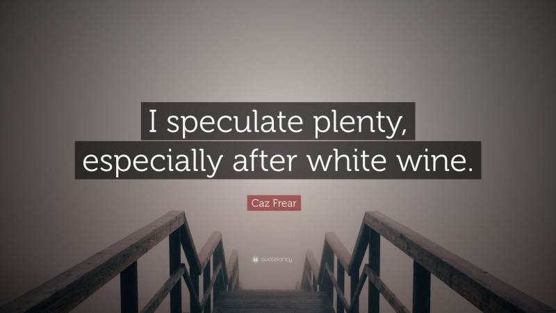 Caz Frear Quote: “I speculate plenty, especially after white wine.”