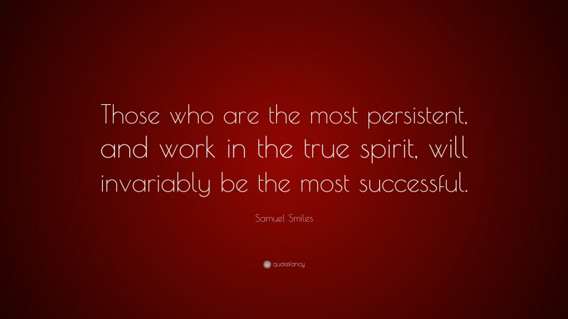 Samuel Smiles Quote: “Those who are the most persistent, and work in the true spirit, will invariably be the most successful.”