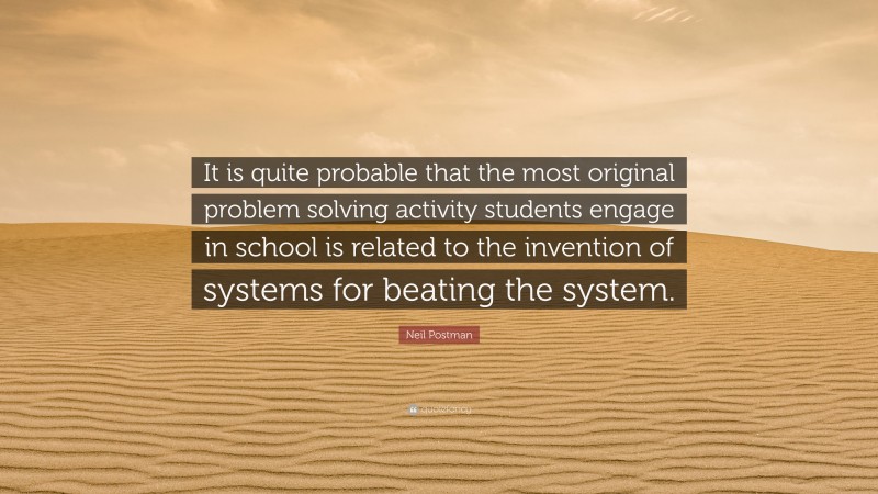 Neil Postman Quote: “It is quite probable that the most original problem solving activity students engage in school is related to the invention of systems for beating the system.”