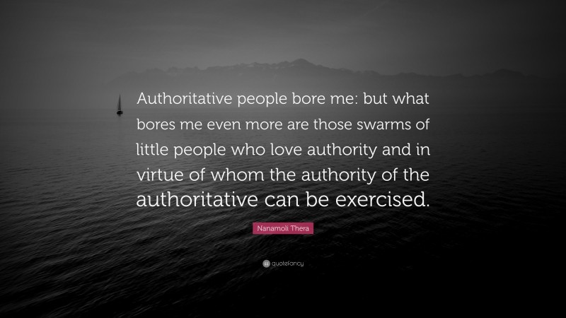 Nanamoli Thera Quote: “Authoritative people bore me: but what bores me even more are those swarms of little people who love authority and in virtue of whom the authority of the authoritative can be exercised.”