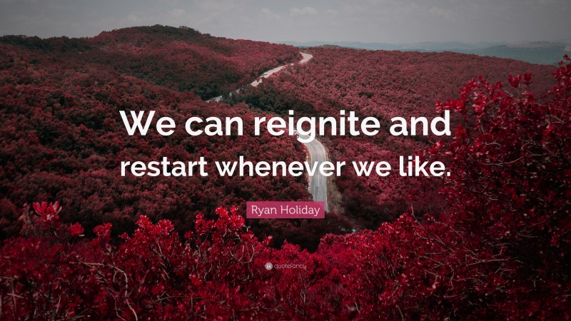 Ryan Holiday Quote: “We can reignite and restart whenever we like.”