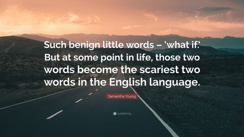 Samantha Young Quote: “Such benign little words – ‘what if.’ But at some point in life, those two words become the scariest two words in the English language.”
