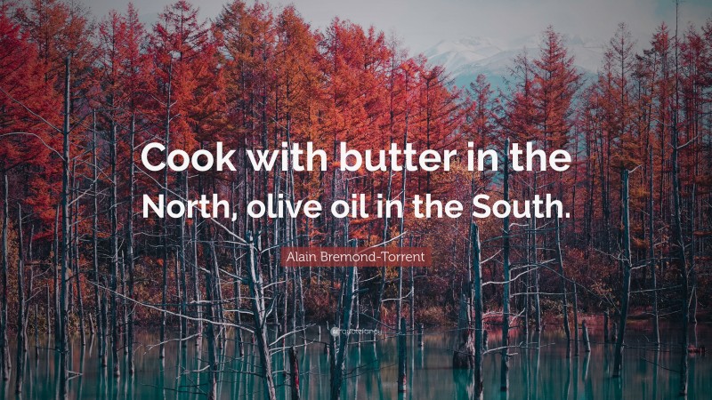 Alain Bremond-Torrent Quote: “Cook with butter in the North, olive oil in the South.”