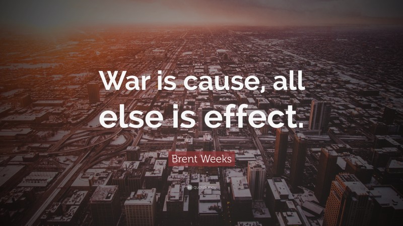 Brent Weeks Quote: “War is cause, all else is effect.”