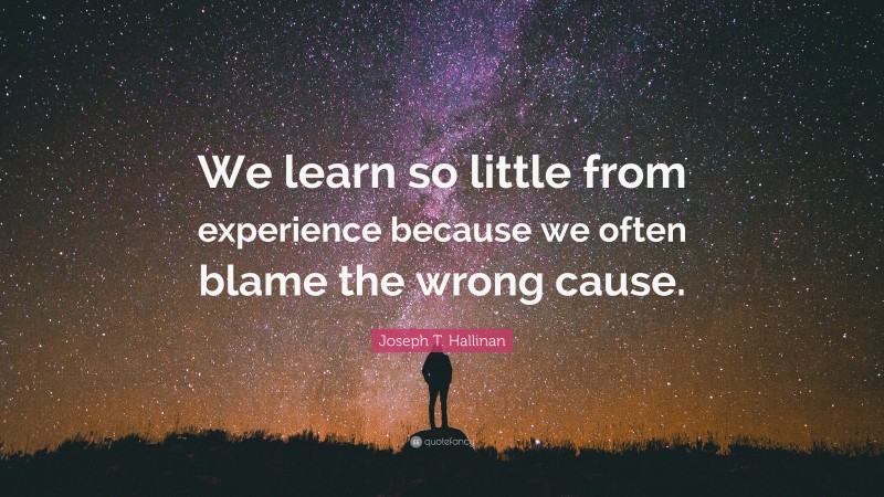 Joseph T. Hallinan Quote: “We learn so little from experience because we often blame the wrong cause.”
