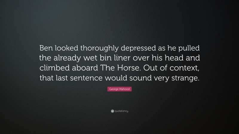 George Mahood Quote: “Ben looked thoroughly depressed as he pulled the already wet bin liner over his head and climbed aboard The Horse. Out of context, that last sentence would sound very strange.”