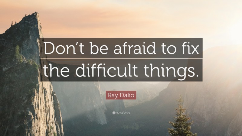 Ray Dalio Quote: “Don’t be afraid to fix the difficult things.”