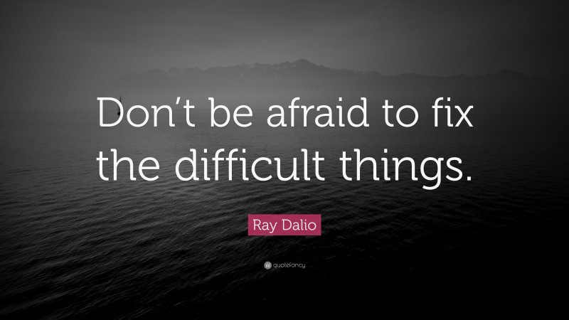 Ray Dalio Quote: “Don’t be afraid to fix the difficult things.”