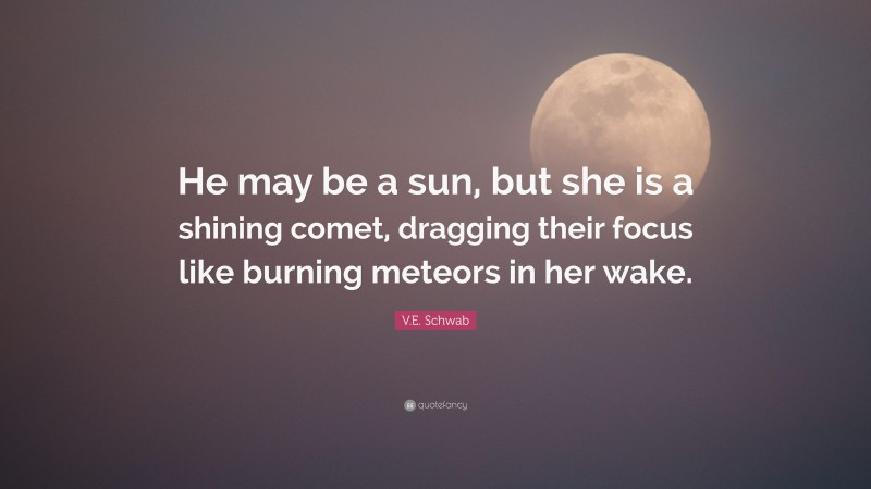 V.E. Schwab Quote: “He may be a sun, but she is a shining comet, dragging their focus like burning meteors in her wake.”