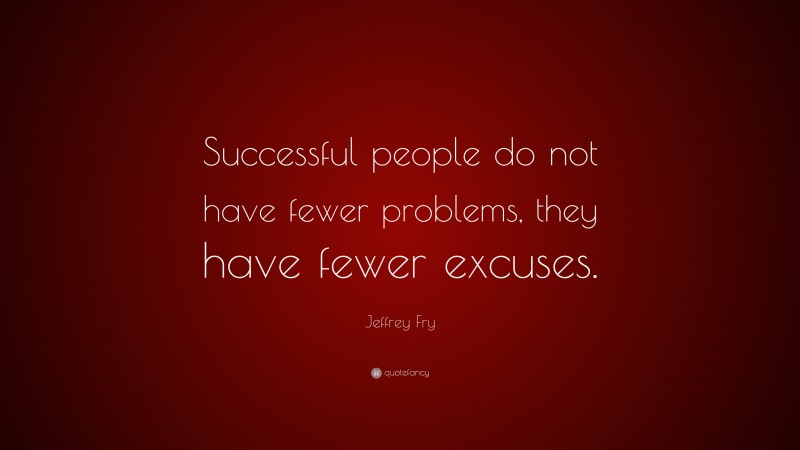 Jeffrey Fry Quote: “Successful people do not have fewer problems, they have fewer excuses.”