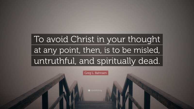 Greg L. Bahnsen Quote: “To avoid Christ in your thought at any point, then, is to be misled, untruthful, and spiritually dead.”