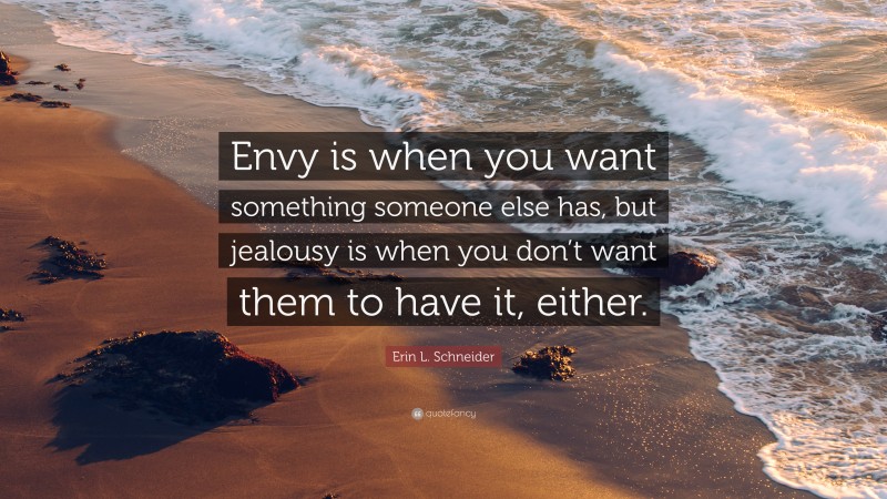 Erin L. Schneider Quote: “Envy is when you want something someone else has, but jealousy is when you don’t want them to have it, either.”