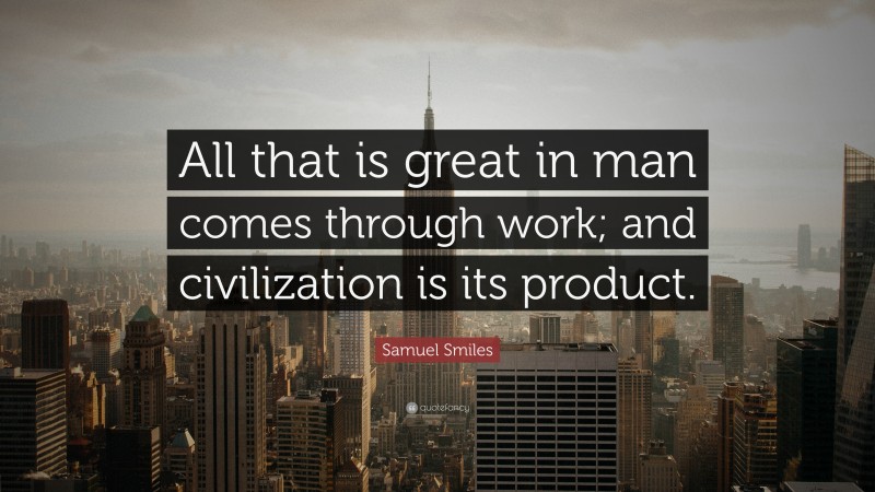 Samuel Smiles Quote: “All that is great in man comes through work; and civilization is its product.”