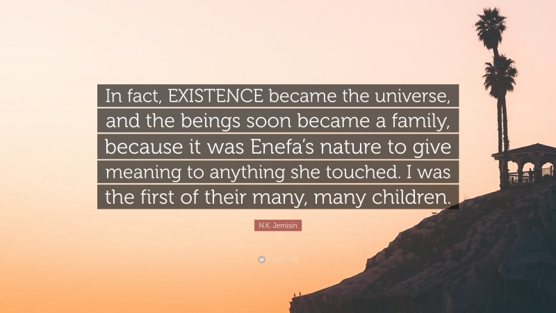 N.K. Jemisin Quote: “In fact, EXISTENCE became the universe, and the beings soon became a family, because it was Enefa’s nature to give meaning to anything she touched. I was the first of their many, many children.”