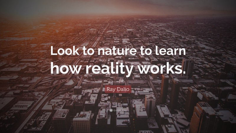 Ray Dalio Quote: “Look to nature to learn how reality works.”