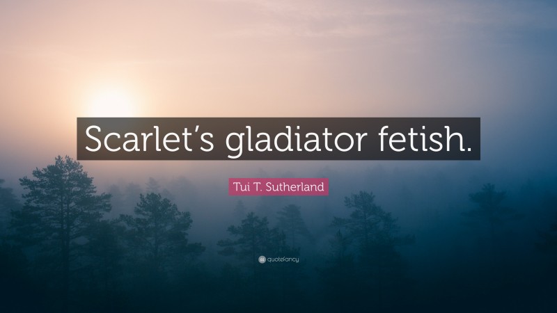 Tui T. Sutherland Quote: “Scarlet’s gladiator fetish.”