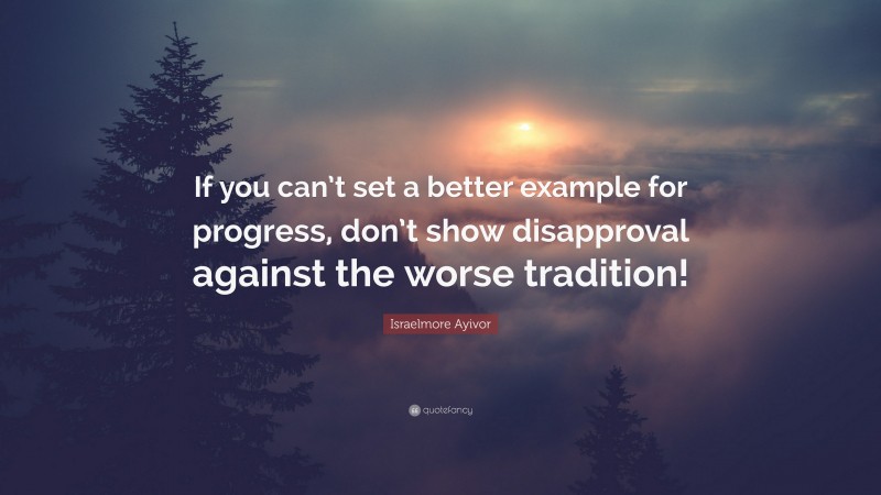 Israelmore Ayivor Quote: “If you can’t set a better example for progress, don’t show disapproval against the worse tradition!”