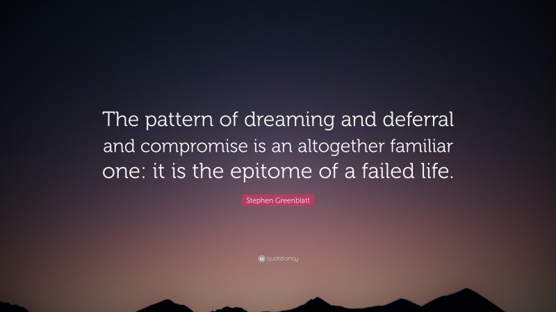 Stephen Greenblatt Quote: “The pattern of dreaming and deferral and compromise is an altogether familiar one: it is the epitome of a failed life.”