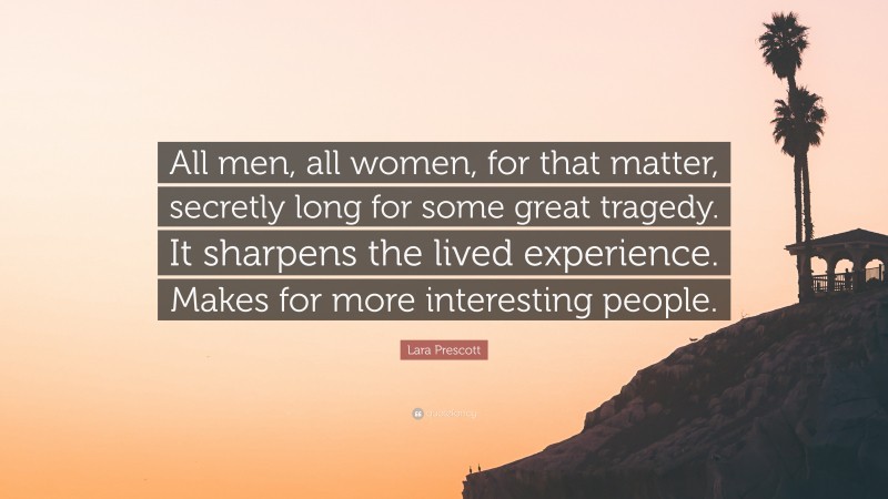 Lara Prescott Quote: “All men, all women, for that matter, secretly long for some great tragedy. It sharpens the lived experience. Makes for more interesting people.”