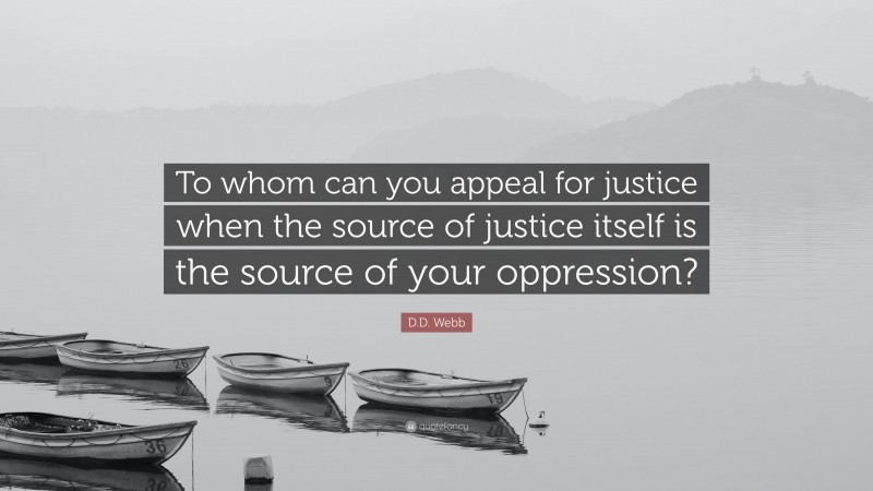 D.D. Webb Quote: “To whom can you appeal for justice when the source of justice itself is the source of your oppression?”