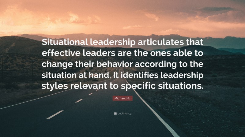 Michael Nir Quote: “Situational leadership articulates that effective leaders are the ones able to change their behavior according to the situation at hand. It identifies leadership styles relevant to specific situations.”