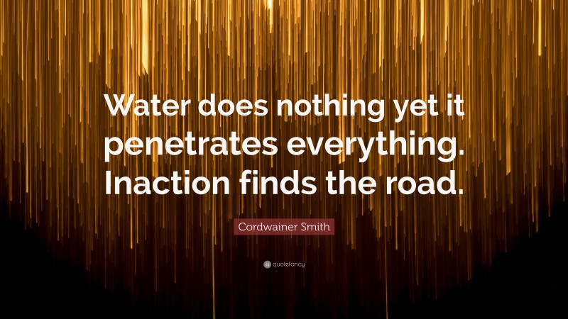 Cordwainer Smith Quote: “Water does nothing yet it penetrates everything. Inaction finds the road.”