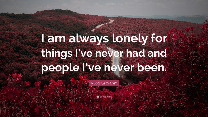 Nikki Giovanni Quote: “I am always lonely for things I’ve never had and people I’ve never been.”
