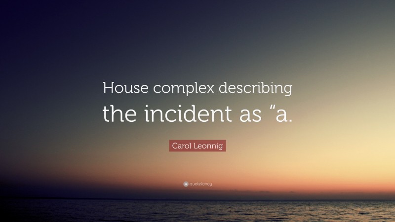 Carol Leonnig Quote: “House complex describing the incident as “a.”