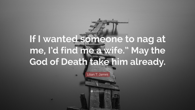 Lilian T. James Quote: “If I wanted someone to nag at me, I’d find me a wife.” May the God of Death take him already.”