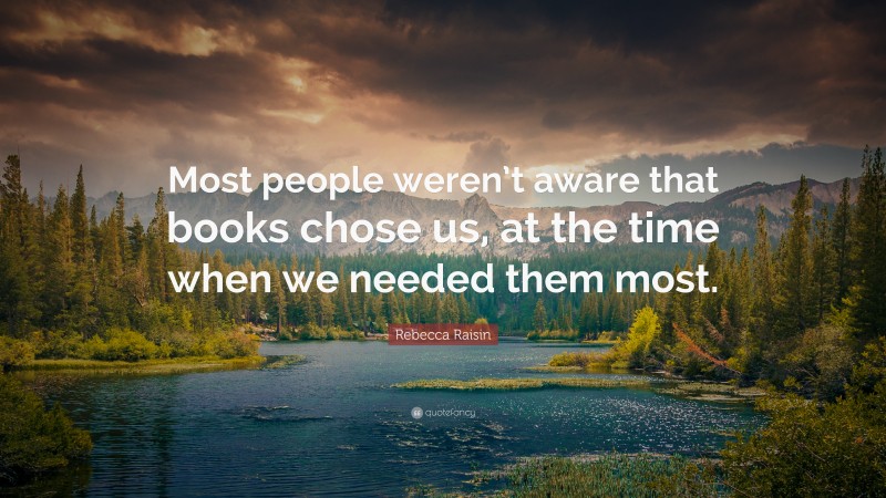 Rebecca Raisin Quote: “Most people weren’t aware that books chose us, at the time when we needed them most.”