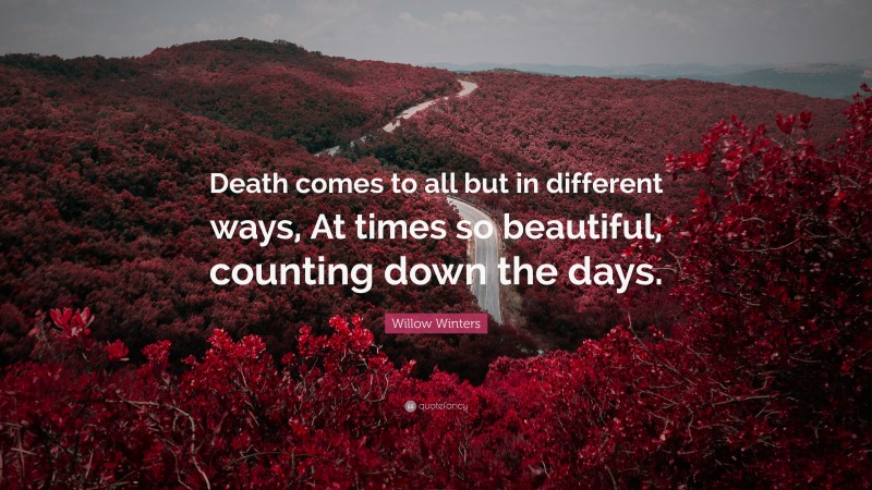 Willow Winters Quote: “Death comes to all but in different ways, At times so beautiful, counting down the days.”