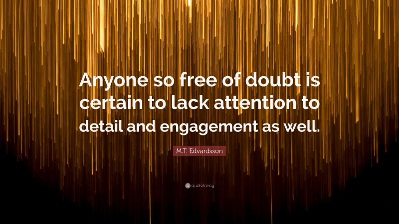 M.T. Edvardsson Quote: “Anyone so free of doubt is certain to lack attention to detail and engagement as well.”
