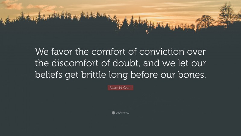 Adam M. Grant Quote: “We favor the comfort of conviction over the discomfort of doubt, and we let our beliefs get brittle long before our bones.”