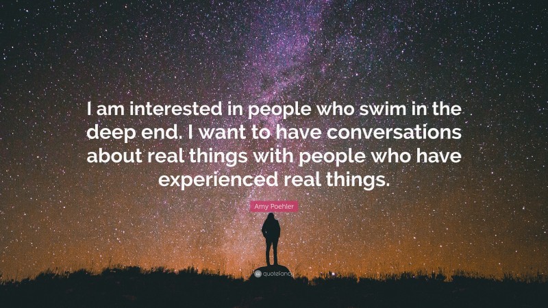 Amy Poehler Quote: “I am interested in people who swim in the deep end. I want to have conversations about real things with people who have experienced real things.”