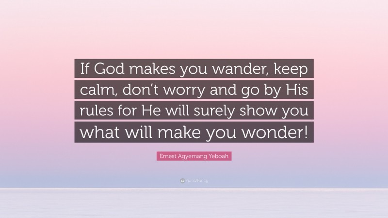 Ernest Agyemang Yeboah Quote: “If God makes you wander, keep calm, don’t worry and go by His rules for He will surely show you what will make you wonder!”