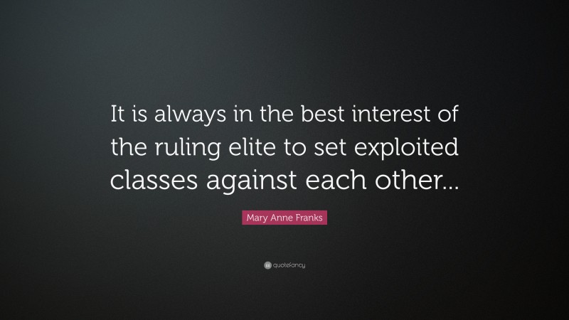 Mary Anne Franks Quote: “It is always in the best interest of the ruling elite to set exploited classes against each other...”