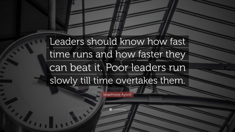 Israelmore Ayivor Quote: “Leaders should know how fast time runs and how faster they can beat it. Poor leaders run slowly till time overtakes them.”