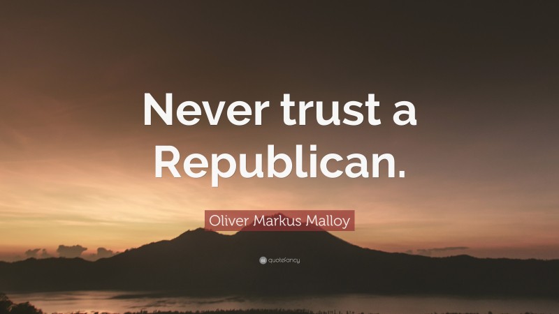 Oliver Markus Malloy Quote: “Never trust a Republican.”