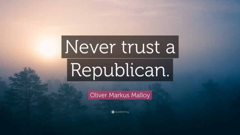 Oliver Markus Malloy Quote: “Never trust a Republican.”