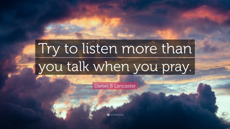 Daniel B Lancaster Quote: “Try to listen more than you talk when you pray.”