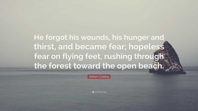 William Golding Quote: “He forgot his wounds, his hunger and thirst, and became fear; hopeless fear on flying feet, rushing through the forest toward the open beach.”