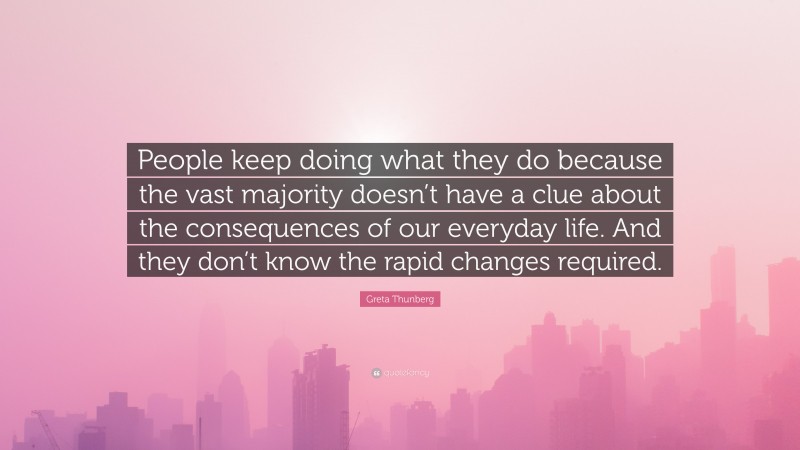 Greta Thunberg Quote: “People keep doing what they do because the vast majority doesn’t have a clue about the consequences of our everyday life. And they don’t know the rapid changes required.”