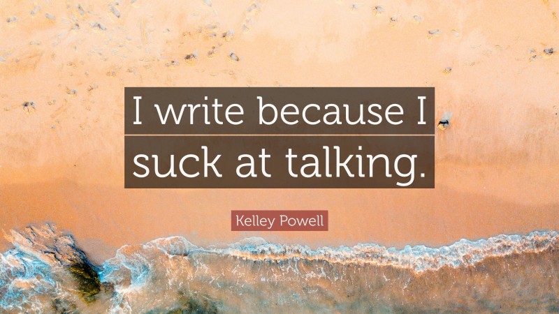 Kelley Powell Quote: “I write because I suck at talking.”