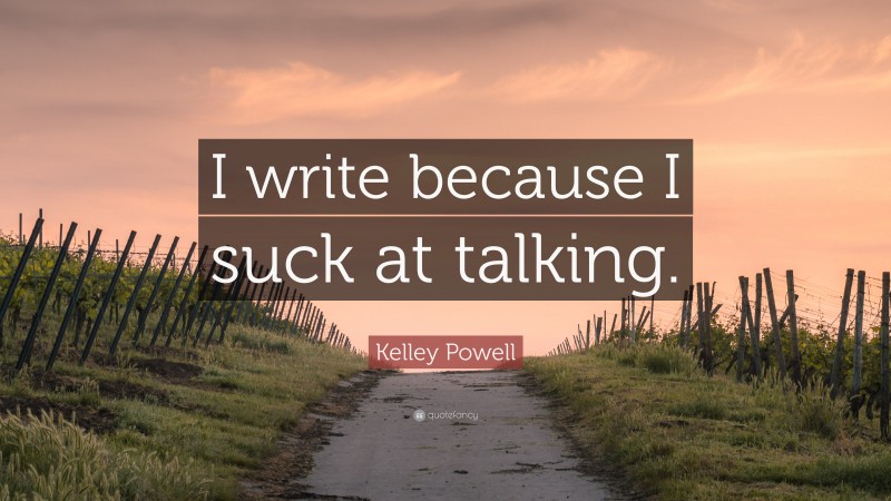 Kelley Powell Quote: “I write because I suck at talking.”