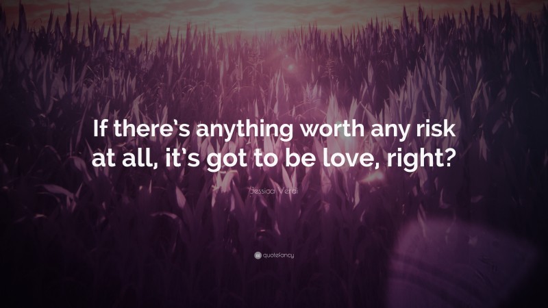 Jessica Verdi Quote: “If there’s anything worth any risk at all, it’s got to be love, right?”