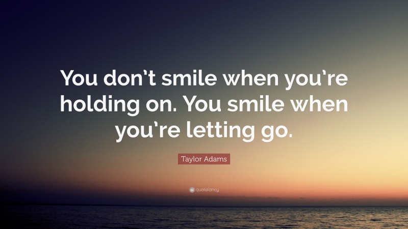 Taylor Adams Quote: “You don’t smile when you’re holding on. You smile when you’re letting go.”